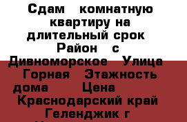 Сдам 3-комнатную квартиру на длительный срок › Район ­ с. Дивноморское › Улица ­ Горная › Этажность дома ­ 5 › Цена ­ 10 000 - Краснодарский край, Геленджик г. Недвижимость » Квартиры аренда   . Краснодарский край,Геленджик г.
